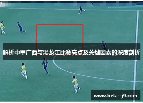 解析中甲广西与黑龙江比赛亮点及关键因素的深度剖析