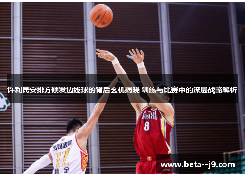 许利民安排方硕发边线球的背后玄机揭晓 训练与比赛中的深层战略解析