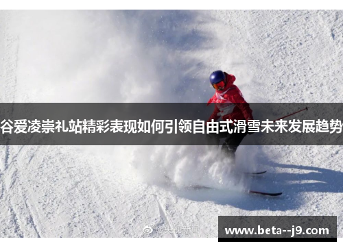 谷爱凌崇礼站精彩表现如何引领自由式滑雪未来发展趋势