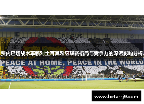 费内巴切战术革新对土耳其超级联赛格局与竞争力的深远影响分析
