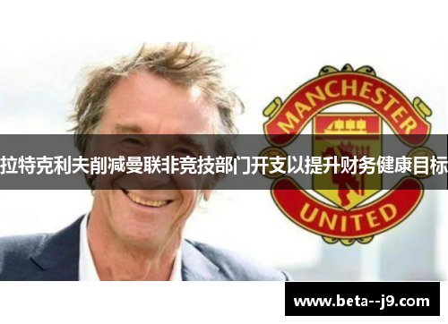 拉特克利夫削减曼联非竞技部门开支以提升财务健康目标