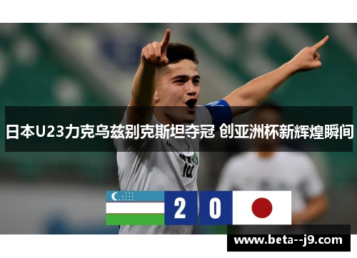 日本U23力克乌兹别克斯坦夺冠 创亚洲杯新辉煌瞬间