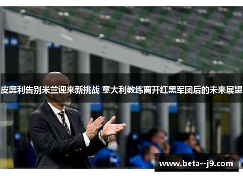 皮奥利告别米兰迎来新挑战 意大利教练离开红黑军团后的未来展望
